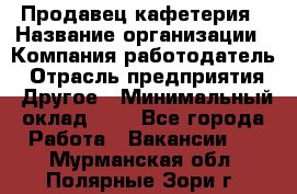 Продавец кафетерия › Название организации ­ Компания-работодатель › Отрасль предприятия ­ Другое › Минимальный оклад ­ 1 - Все города Работа » Вакансии   . Мурманская обл.,Полярные Зори г.